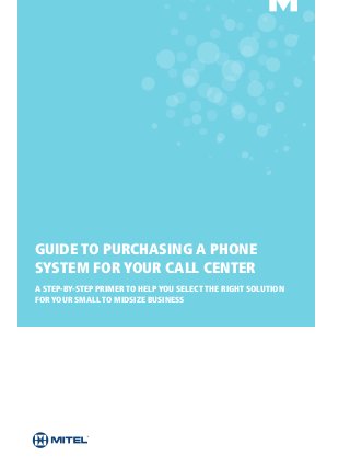 GUIDE TO PURCHASING A PHONE
SYSTEM FOR YOUR CALL CENTER
A STEP-BY-STEP PRIMER TO HELP YOU SELECT THE RIGHT SOLUTION
FOR YOUR SMALL TO MIDSIZE BUSINESS
 