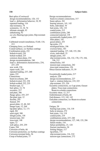 330 Subject Index
Butt splice (Continued) Design recommendations:
design recommendations, 126, 132 beam-to-column connections, 317
load vs. deformation behavior, 18, 92 beam splices, 261
repeated loading, 116 bearing stresses, 141, 143
slip resistance, 74 bolts, individual, 70
symmetric, 12, 18, 74 butt joints, 126, 132
ultimate strength, 95 coated joints, 212
unbuttoning, 92 combination joints, 240
see also Bearing-type joints; Slip-resistant connected material, 138
joints eccentrically loaded joints, 227
filler plates, 192
Calibrated wrench installation, 53,60, 134, gusset plates, 253
213 lap joints, 175
Clamping force, see Preload misaligned holes, 196
Coated surfaces, see Surface coatings oversize holes, 183
Combination joints, 232 repeated loading, 127, 140, 155, 286
bolted-riveted, 238 rivets, individual, 33
bolted-welded, 235 shingle joints, 165
common shear plane, 234 slip-resistant joints, 126, 132, 170, 175, 184,
design recommendations, 240 196, 212
load vs. deformation characteristics, 234, slotted holes, 183
237, 239 tension-type connections, 282
new work, 236 truss-type connections, 156
repair work, 236 Direct tension indicators, 53, 59
repeated loading, 237, 240
types, 232 Eccentrically loaded joints, 217
Connections: analysis, 220
beam-to-column, 289 design recommendations, 227
bolted-riveted, 232, 238 load vs. rotation behavior, 219, 225
bolted-welded, 232, 235 slip-resistant, 221, 226
bracket type, 12 Eccentric connections, see Lap joints; Gusset
butt splice, 12, 74 plates; Truss-type connections;
eccentric, 217 Beam-to-column connections
end plate, 306 Eccentric shear, 12, 217
flange splice, 255, 257 Embrittlement of bolts, 66
flat plate type, 12 End distance, 113, 142, 143
flexible, 293 End-plate connection, see Beam-to-column
framed, 293 connections
gusset plate, 12, 48, 243
hanger type, 12, 264 Fatigue, 20
lap plate splice, 12, 171 bearing-type joints, 116, 118
rigid, 301 bolts in tension, 272
semi-rigid, 300 butt joints, 116, 118
shingle joints, 158 coated joints, 210
tension-type, 263 combinations joints, 237, 240
truss-type, 148 design recommendations, 127, 140, 155, 286
types, 12 failure modes, 116
web splice, 255, 259 failure probability, 21, 124
Copes, 294 fracture mechanics, 24
Corrosion of bolts, 66 fretting fatigue, 117
Corrosion protection, see Surface coatings lap jOints, 175
Corrosion-resistant bolts, 36 slip-resistant joints, 116, 210
Creep of bolted joints, 77 tension-type connections, 272
 