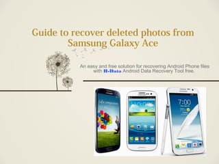 Guide to recover deleted photos from
Samsung Galaxy Ace
An easy and free solution for recovering Android Phone files
with H-Data Android Data Recovery Tool free.
 