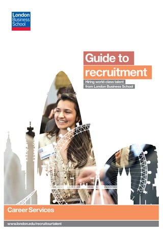 Guide to
                                   recruitment
                                   Hiring world-class talent
                                   from London Business School




 Career Services
	www.london.edu/recruitourtalent
 