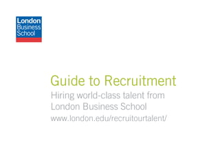 Guide to Recruitment
Hiring world-class talent from
London Business School
www.london.edu/recruitourtalent/
 