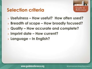 Selection criteria
»   Usefulness – How useful? How often used?
»   Breadth of scope – How broadly focused?
»   Quality – How accurate and complete?
»   Imprint date – How current?
»   Language – In English?
 