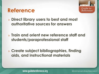 Reference
»   Direct library users to best and most
    authoritative sources for answers

»   Train and orient new reference staff and
    students/paraprofessional staff

»   Create subject bibliographies, finding
    aids, and instructional materials
 