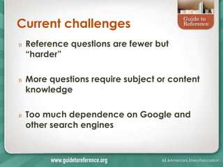 Current challenges
»   Reference questions are fewer but
    ―harder‖

»   More questions require subject or content
    knowledge

»   Too much dependence on Google and
    other search engines
 