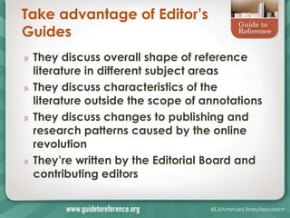Take advantage of Editor’s
Guides
»   They discuss overall shape of reference
    literature in different subject areas
»   They discuss characteristics of the
    literature outside the scope of annotations
»   They discuss changes to publishing and
    research patterns caused by the online
    revolution
»   They’re written by the Editorial Board and
    contributing editors
 