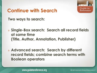 Continue with Search
Two ways to search:

»   Single-Box search: Search all record fields
    at same time
    (Title, Author, Annotation, Publisher)

»   Advanced search: Search by different
    record fields; combine search terms with
    Boolean operators
 