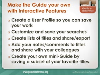 Make the Guide your own
with Interactive Features
»   Create a User Profile so you can save
    your work
»   Customize and save your searches
»   Create lists of titles and share/export
»   Add your notes/comments to titles
    and share with your colleagues
»   Create your own mini-Guide by
    saving a subset of your favorite titles
 