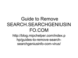 Guide to Remove
SEARCH.SEARCHGENIUSIN
FO.COM
http://blog.mipchelper.com/index.p
hp/guides-to-remove-search-
searchgeniusinfo-com-virus/
 