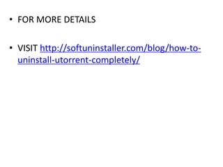 • FOR MORE DETAILS
• VISIT http://softuninstaller.com/blog/how-to-
uninstall-utorrent-completely/
 