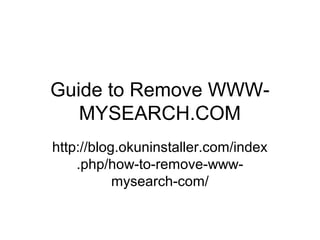 Guide to Remove WWW-
MYSEARCH.COM
http://blog.okuninstaller.com/index
.php/how-to-remove-www-
mysearch-com/
 