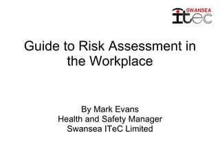 Guide to Risk Assessment in the Workplace By Mark Evans Health and Safety Manager Swansea ITeC Limited 