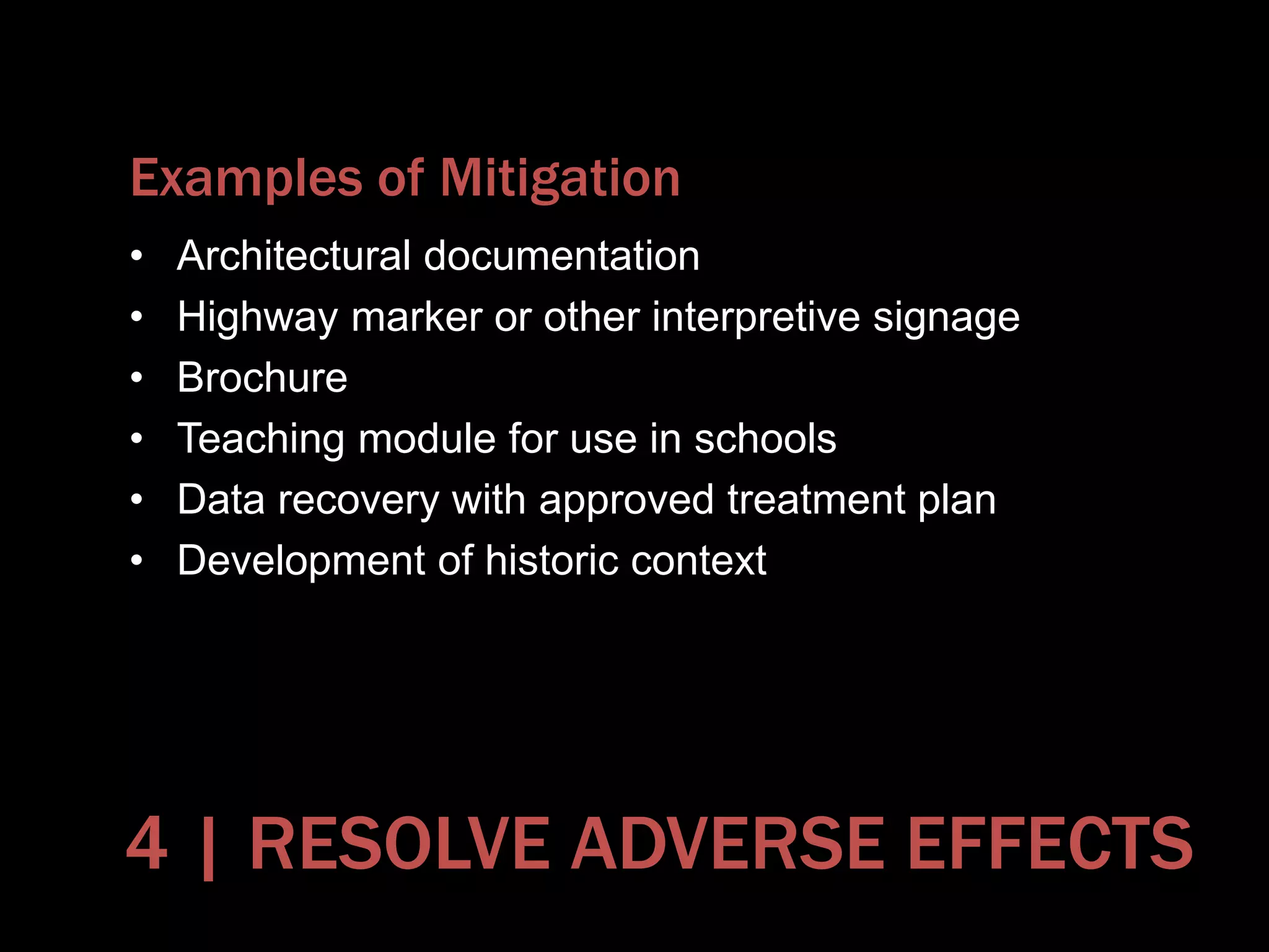 Examples of Mitigation
• Architectural documentation
• Highway marker or other interpretive signage
• Brochure
• Teaching module for use in schools
• Data recovery with approved treatment plan
• Development of historic context
4 | RESOLVE ADVERSE EFFECTS
 