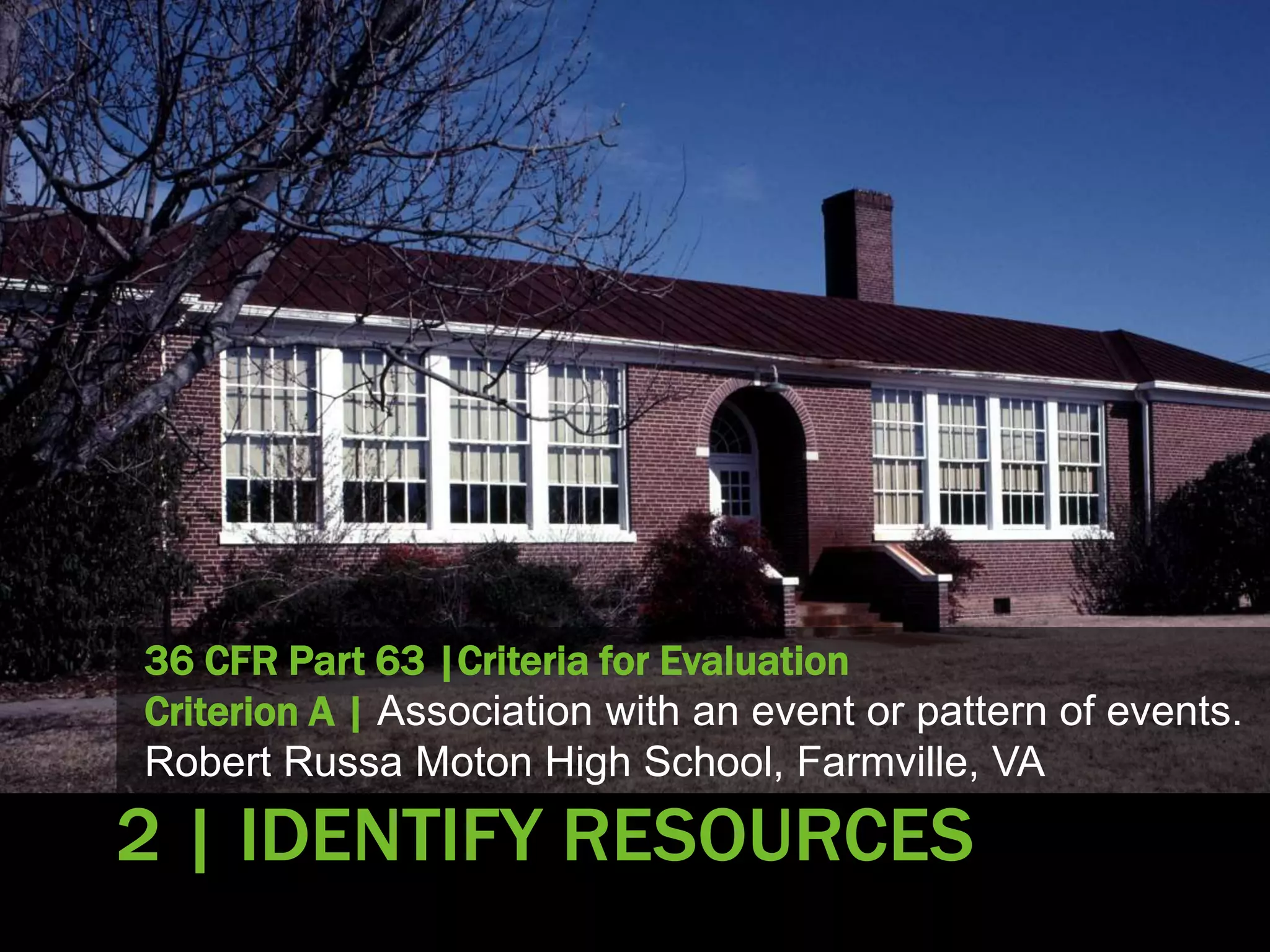 36 CFR Part 63 |Criteria for Evaluation
Criterion A | Association with an event or pattern of events.
Robert Russa Moton High School, Farmville, VA
2 | IDENTIFY RESOURCES
 