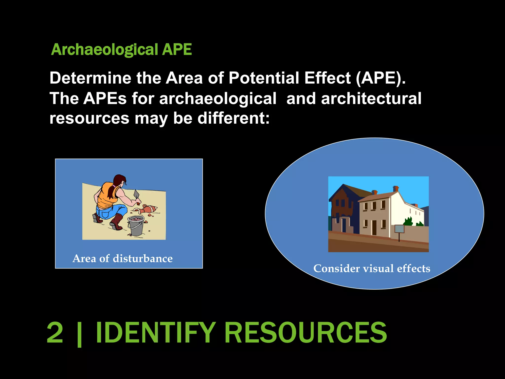 Archaeological APE
Determine the Area of Potential Effect (APE).
The APEs for archaeological and architectural
resources may be different:
Area of disturbance
Consider visual effects
2 | IDENTIFY RESOURCES
 