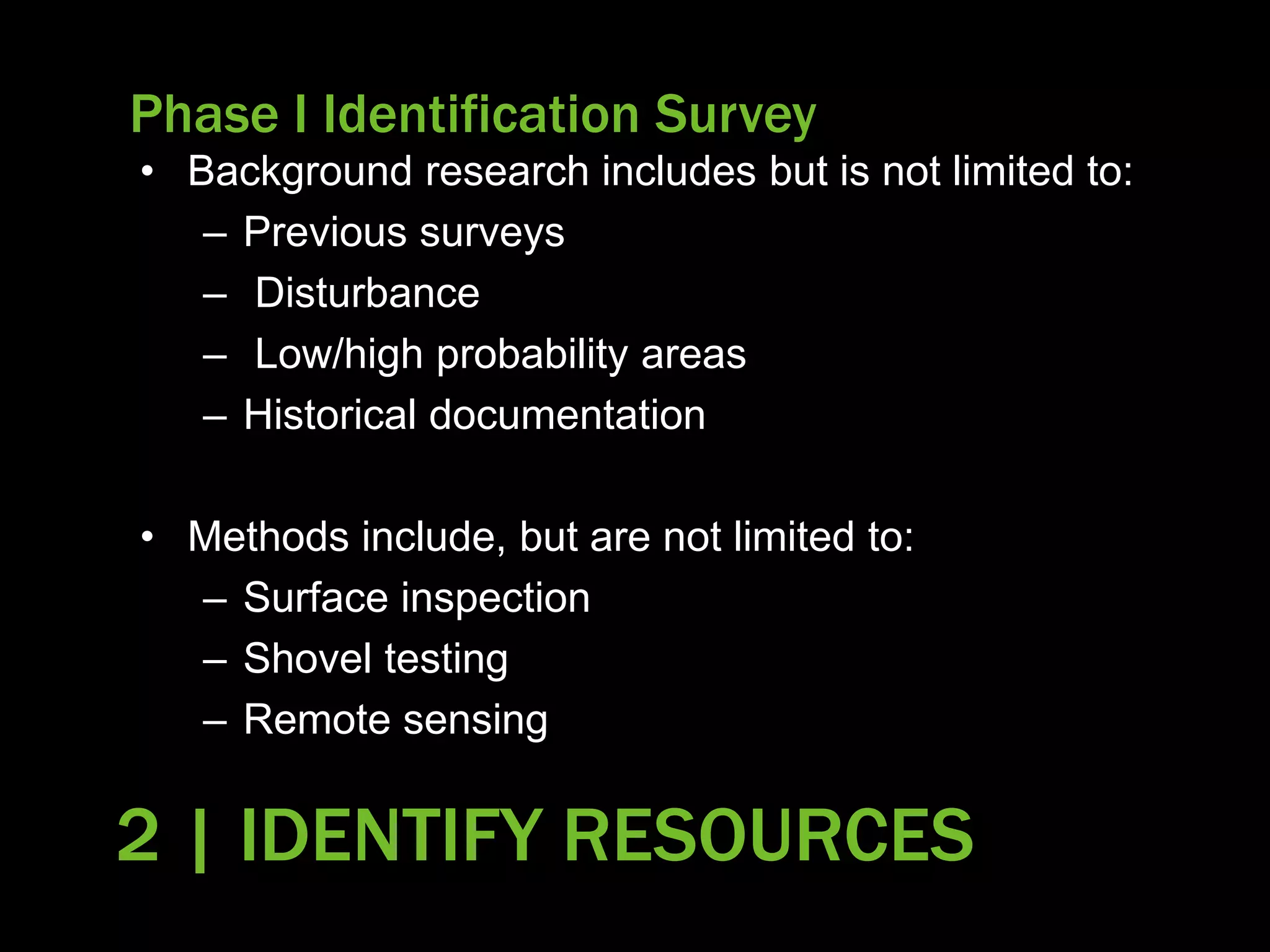 Phase I Identification Survey
• Background research includes but is not limited to:
– Previous surveys
– Disturbance
– Low/high probability areas
– Historical documentation
• Methods include, but are not limited to:
– Surface inspection
– Shovel testing
– Remote sensing
2 | IDENTIFY RESOURCES
 