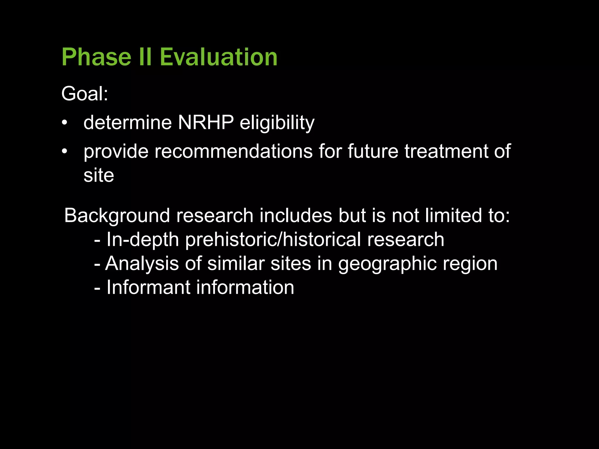 Phase II Evaluation
Goal:
• determine NRHP eligibility
• provide recommendations for future treatment of
site
Background research includes but is not limited to:
- In-depth prehistoric/historical research
- Analysis of similar sites in geographic region
- Informant information
 