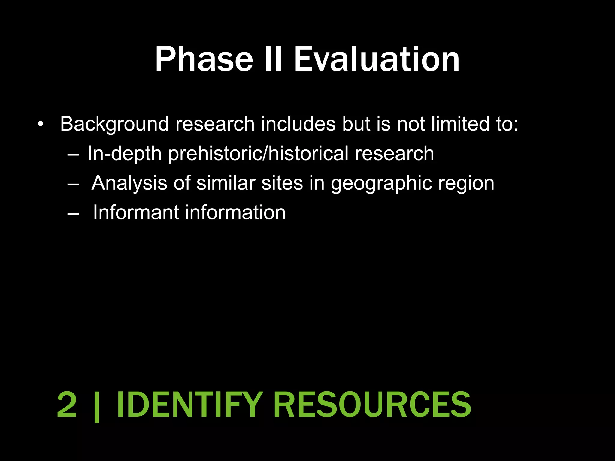 Phase II Evaluation
• Background research includes but is not limited to:
– In-depth prehistoric/historical research
– Analysis of similar sites in geographic region
– Informant information
2 | IDENTIFY RESOURCES
 