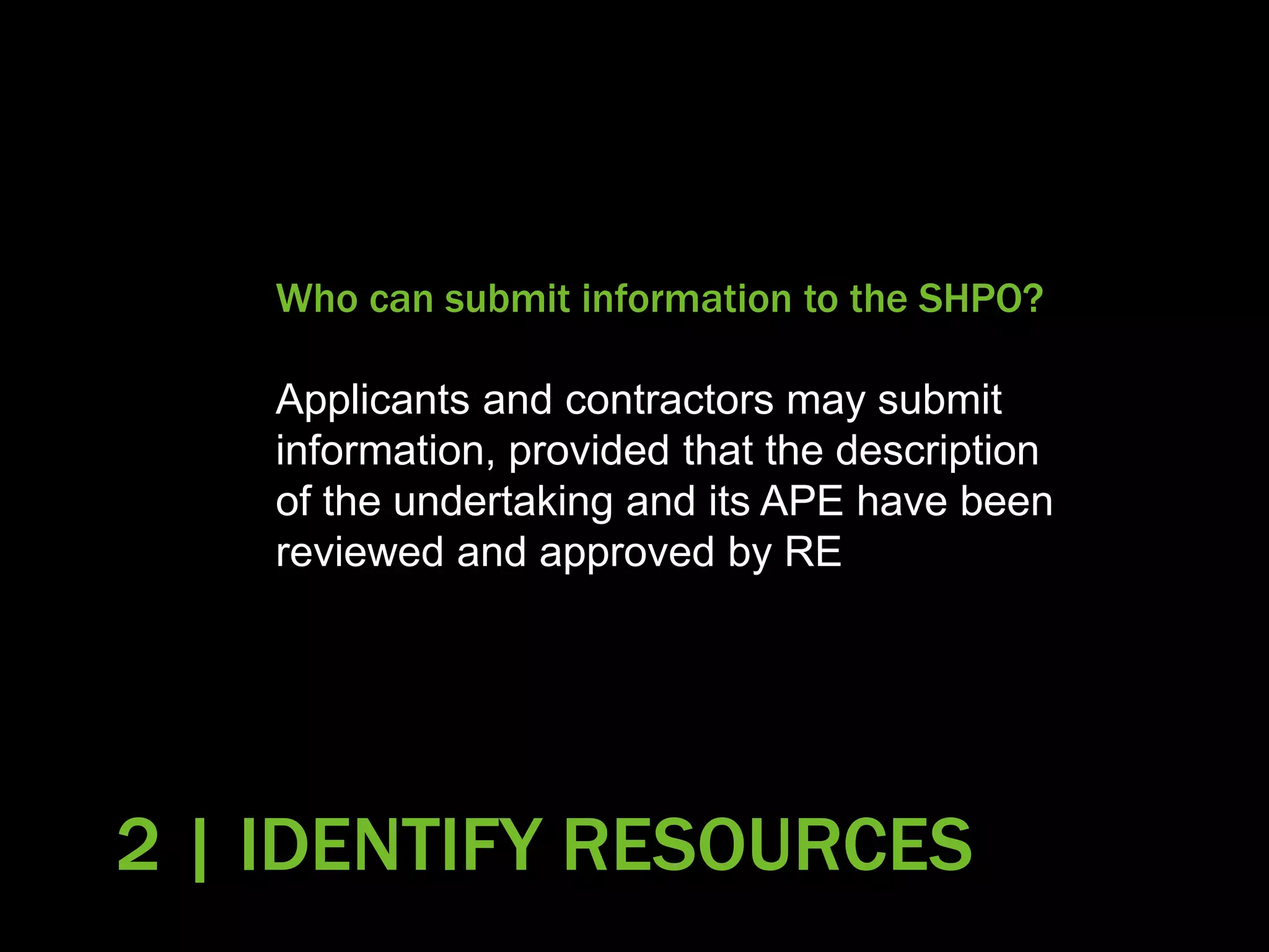 2 | IDENTIFY RESOURCES
Who can submit information to the SHPO?
Applicants and contractors may submit
information, provided that the description
of the undertaking and its APE have been
reviewed and approved by RE
 