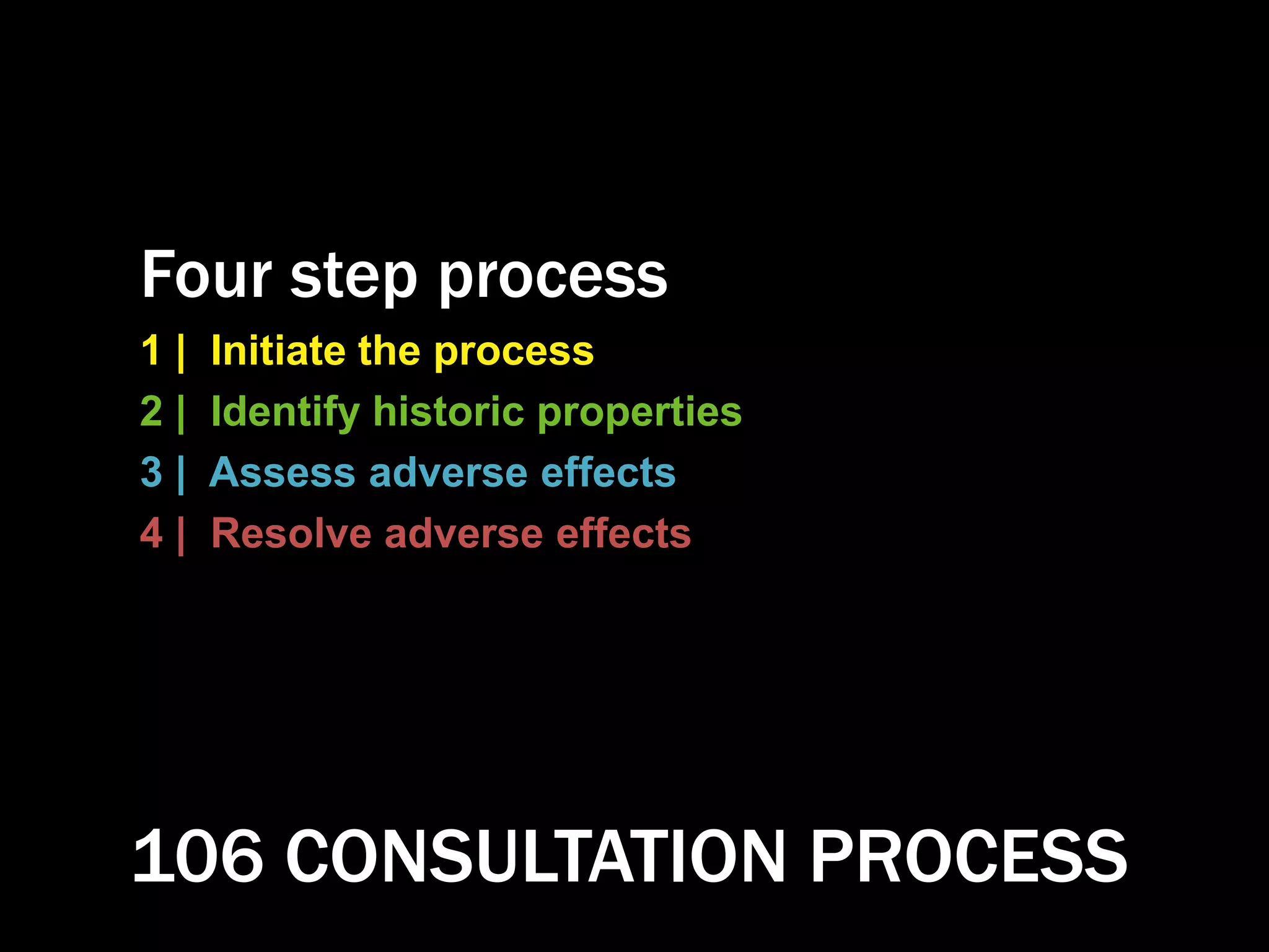 Four step process
1 | Initiate the process
2 | Identify historic properties
3 | Assess adverse effects
4 | Resolve adverse effects
106 CONSULTATION PROCESS
 