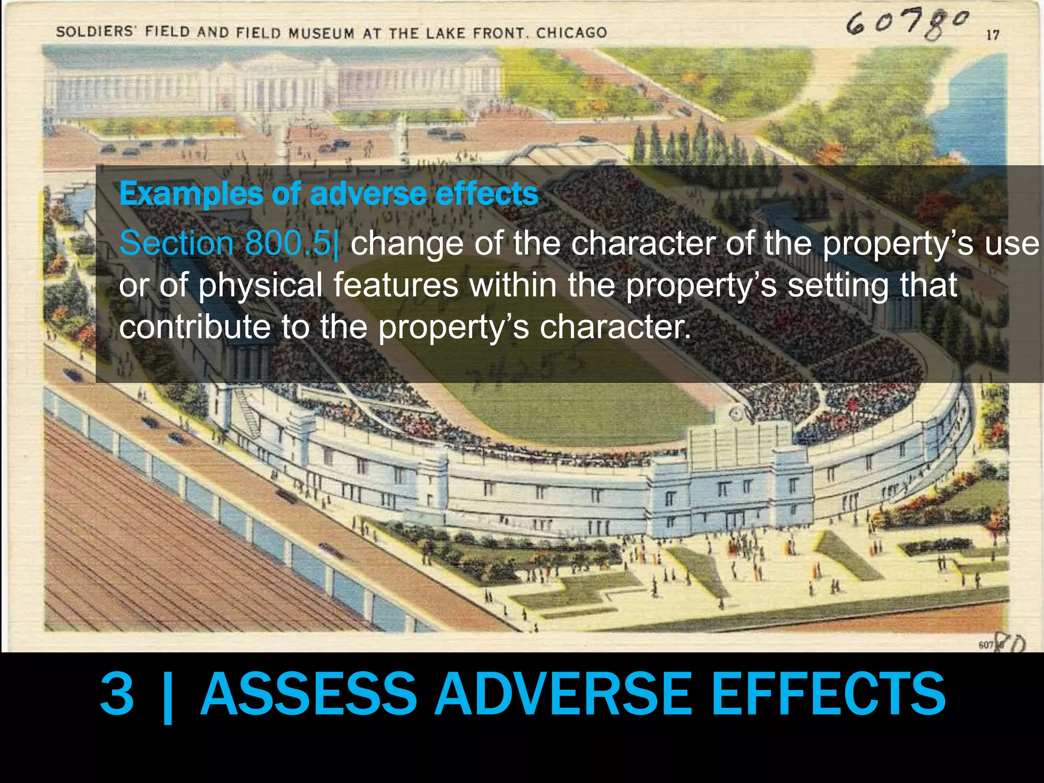 Examples of adverse effects
Section 800.5| change of the character of the property’s use
or of physical features within the property’s setting that
contribute to the property’s character.
3 | ASSESS ADVERSE EFFECTS
 