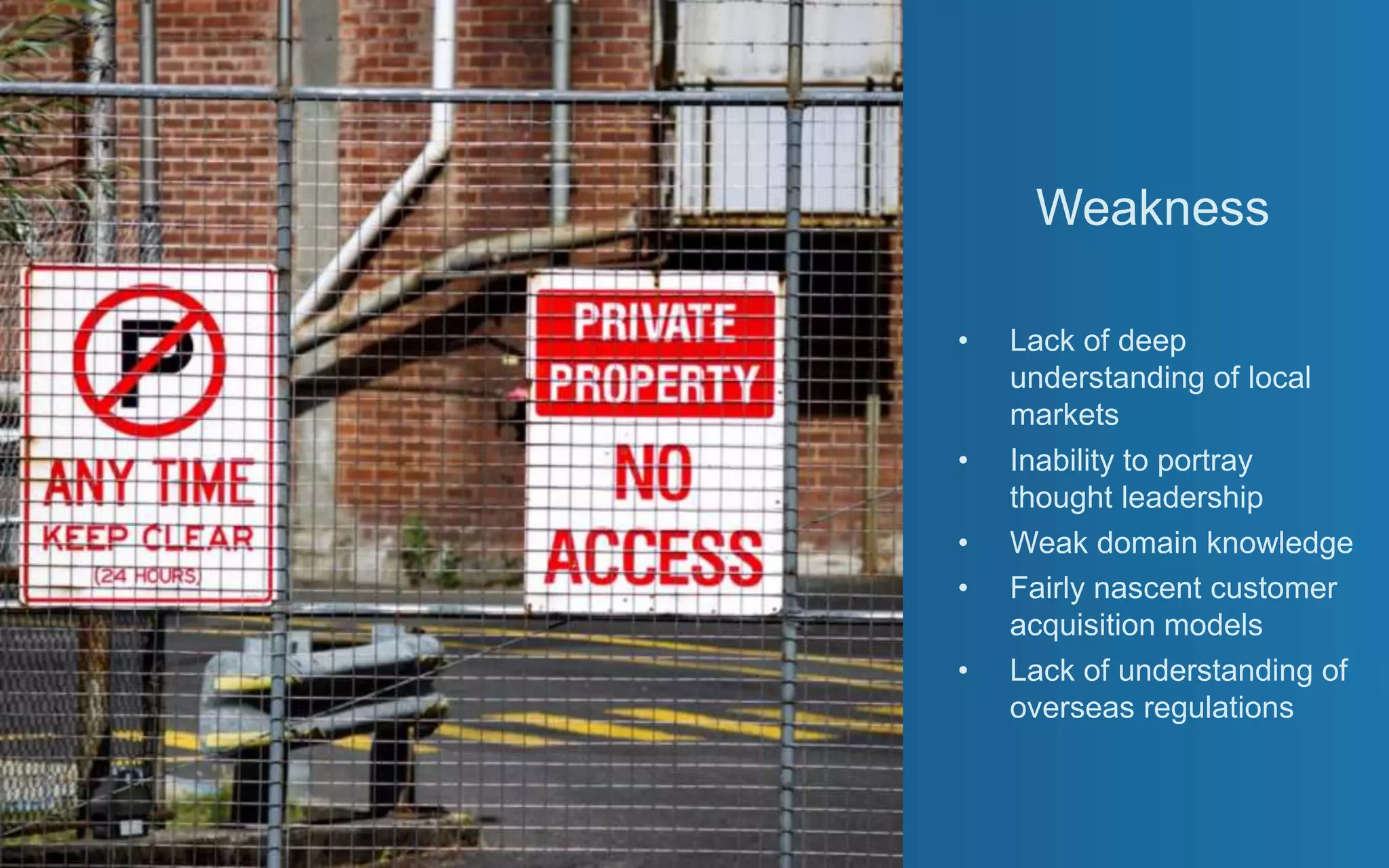Weakness
• Lack of deep
understanding of local
markets
• Inability to portray
thought leadership
• Weak domain knowledge
• Fairly nascent customer
acquisition models
• Lack of understanding of
overseas regulations
 