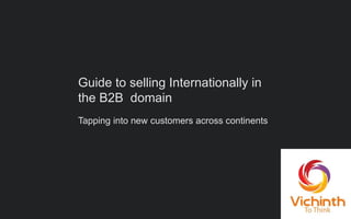 Guide to selling Internationally in
the B2B domain
Tapping into new customers across continents
 