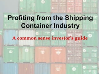 Profiting from the Shipping
Container Industry
A common sense investor’s guide

 