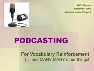 PODCASTING For Vocabulary Reinforcement (… and MANY MANY other things! FOCUS Lesson 3 December 2009 Catherine Horton (Flippen) 