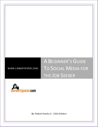 A BEGINNER’S GUIDE
WWW.CAREERTIPSTER.COM      TO SOCIAL MEDIA FOR
                           THE JOB SEEKER




                By: Robert Starks Jr. 2012 Edition
 