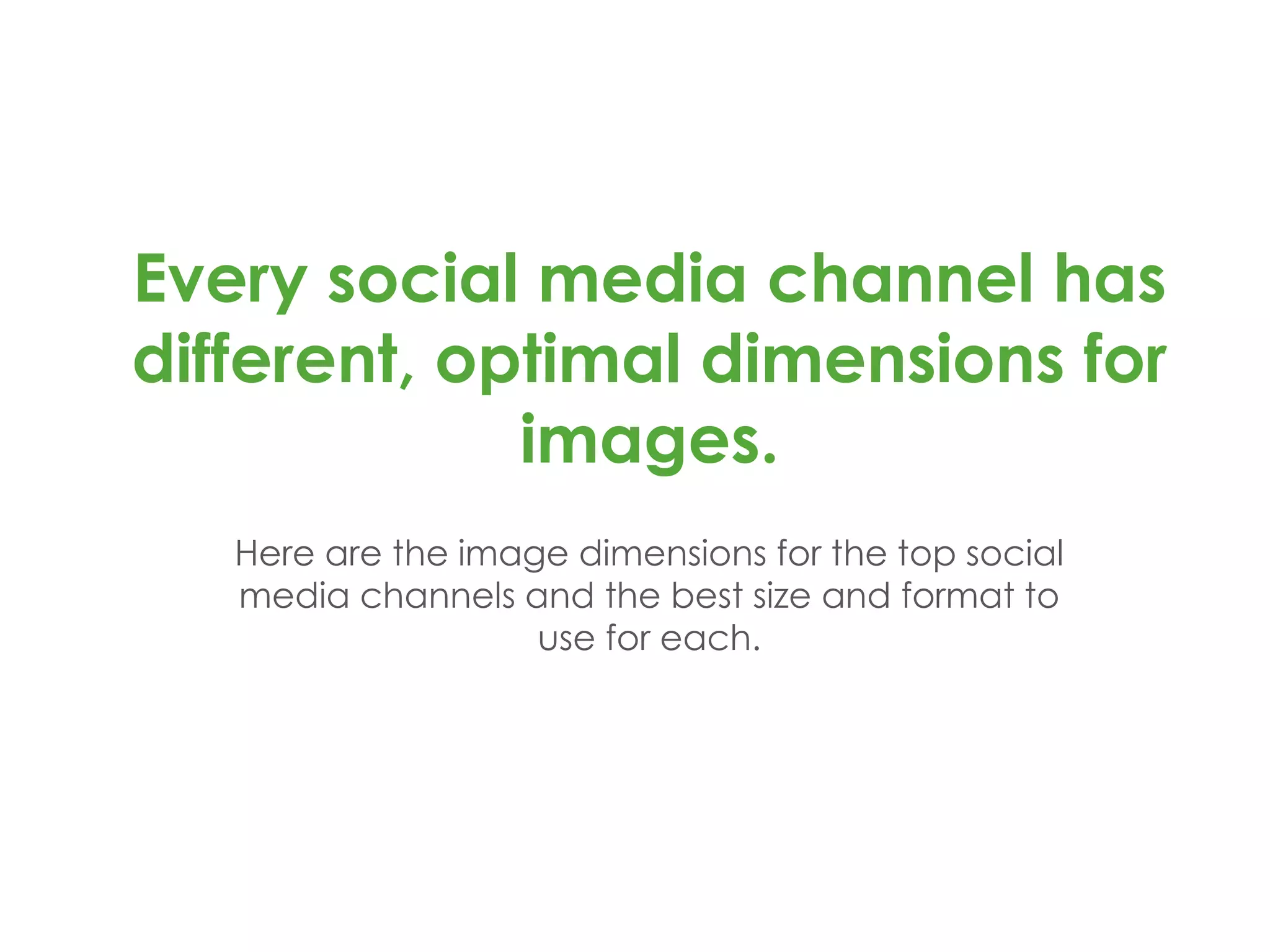Every social media channel has
different, optimal dimensions for
images.
Here are the image dimensions for the top social
media channels and the best size and format to
use for each.
 