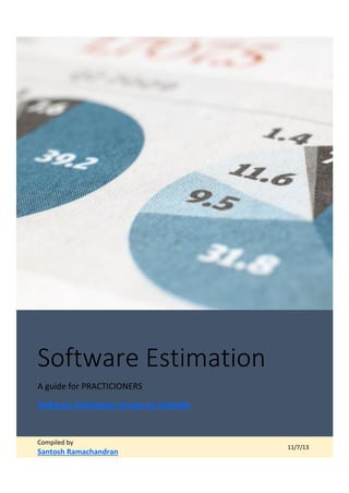 Software Estimation
A guide for PRACTICIONERS
Software Estimation Group on Linkedin

Compiled by

Santosh Ramachandran

11/7/13

 