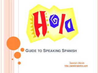 GUIDE TO SPEAKING SPANISH

                        Spanish Words
                   http://speakinglatino.com
 