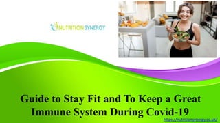 https://nutritionsynergy.co.uk/
Guide to Stay Fit and To Keep a Great
Immune System During Covid-19
 