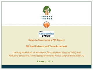 Guide to Structuring a PES Project Michael Richards and Tommie HerbertTraining Workshop on Payments for Ecosystem Services (PES) and Reducing Emissions from Deforestation and Forest Degradation (REDD+) 8 August 2011 