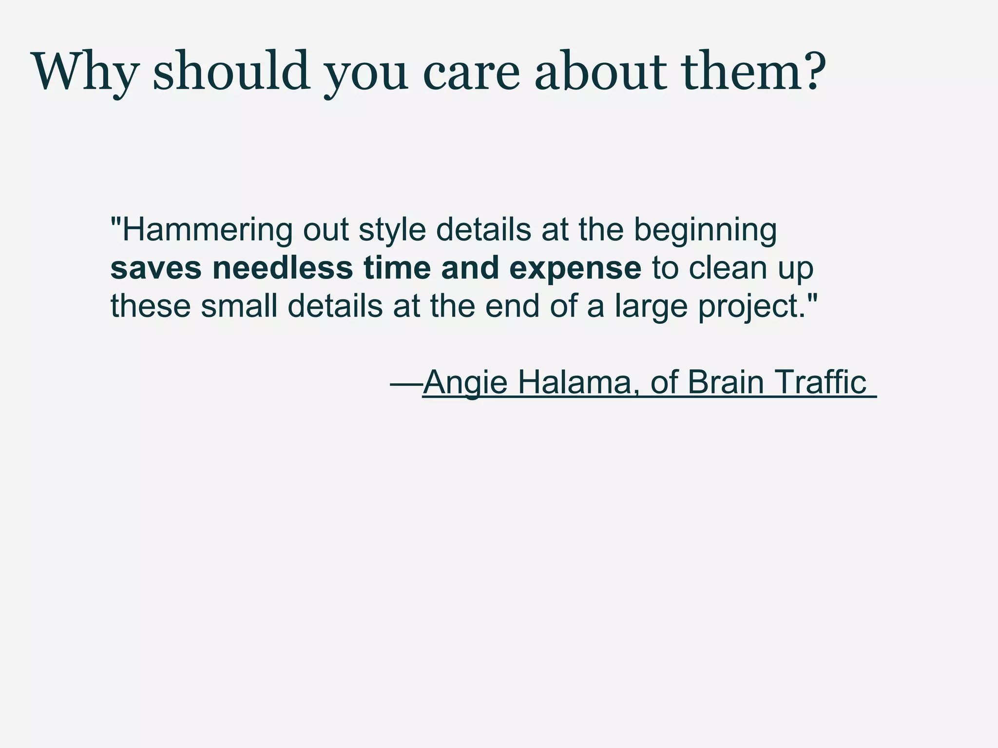 Why should you care about them?

   "Hammering out style details at the beginning
   saves needless time and expense to clean up
   these small details at the end of a large project."

                       —Angie Halama, of Brain Traffic
 