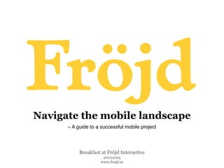 Navigate the mobile landscape
      – A guide to a successful mobile project




           Breakfast at Fröjd Interactive
                     20121005
                    www.frojd.se
 