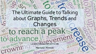 The Ultimate Guide to Talking 
about Graphs, Trends and 
Changes 
LEARN ENGLISHWITH ME 
Mariusz Mirecki 
 
