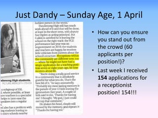 Just Dandy – Sunday Age, 1 April
                   • How can you ensure
                     you stand out from
                     the crowd (60
                     applicants per
                     position!)?
                   • Last week I received
                     154 applications for
                     a receptionist
                     position! 154!!!
 