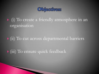  (i) To create a friendly atmosphere in an
organisation
 (ii) To cut across departmental barriers
 (iii) To ensure quick feedback
 