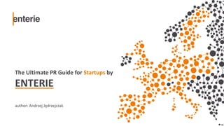 The Ultimate PR Guide for Startups by
ENTERIE
author: Andrzej Jędrzejczak
 