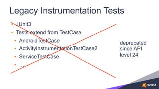 Legacy Instrumentation Tests
• JUnit3
• Tests extend from TestCase
• AndroidTestCase
• ActivityInstrumentationTestCase2
• ServiceTestCase
• …
deprecated
since API
level 24
 