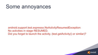 Some annoyances
android.support.test.espresso.NoActivityResumedException:
No activities in stage RESUMED.
Did you forget to launch the activity. (test.getActivity() or similar)?
 