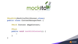 @RunWith(MockitoJUnitRunner.class)
public class ContextManagerTest {
@Mock Context mAppContext;
@Test
public void testWithContext() {
…
}
}
 