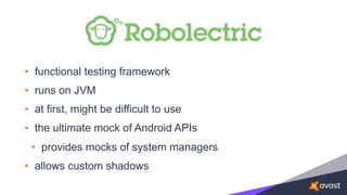 • functional testing framework
• runs on JVM
• at first, might be difficult to use
• the ultimate mock of Android APIs
• provides mocks of system managers
• allows custom shadows
 