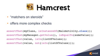 • “matchers on steroids”
• offers more complex checks
assertThat(myClass, isInstanceOf(MainActivity.class));
assertThat(myManager.getValue(), isEqualTo(someValue));
assertThat(value, isIn(listOfValues));
assertThat(value, not(isIn(listOfValues)));
 