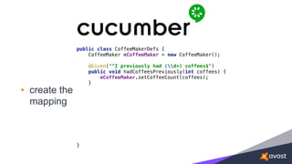 • create the
mapping
public class CoffeeMakerDefs { 
CoffeeMaker mCoffeeMaker = new CoffeeMaker(); 
 
@Given("^I previously had (d+) coffees$") 
public void hadCoffeesPreviously(int coffees) { 
mCoffeeMaker.setCoffeeCount(coffees); 
} 
 
 
}
 