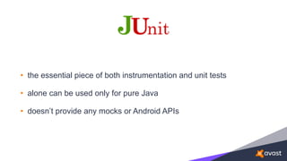 • the essential piece of both instrumentation and unit tests
• alone can be used only for pure Java
• doesn’t provide any mocks or Android APIs
 