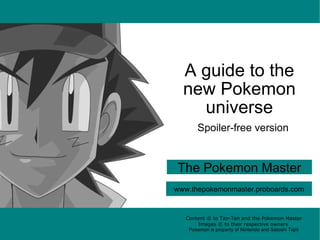 A guide to the new Pokemon universe The Pokemon Master Content © to Tan-Tan and the Pokemon Master Images © to their respective owners Pokemon is property of Nintendo and Satoshi Tajiri www.thepokemonmaster.proboards.com Spoiler-free version 