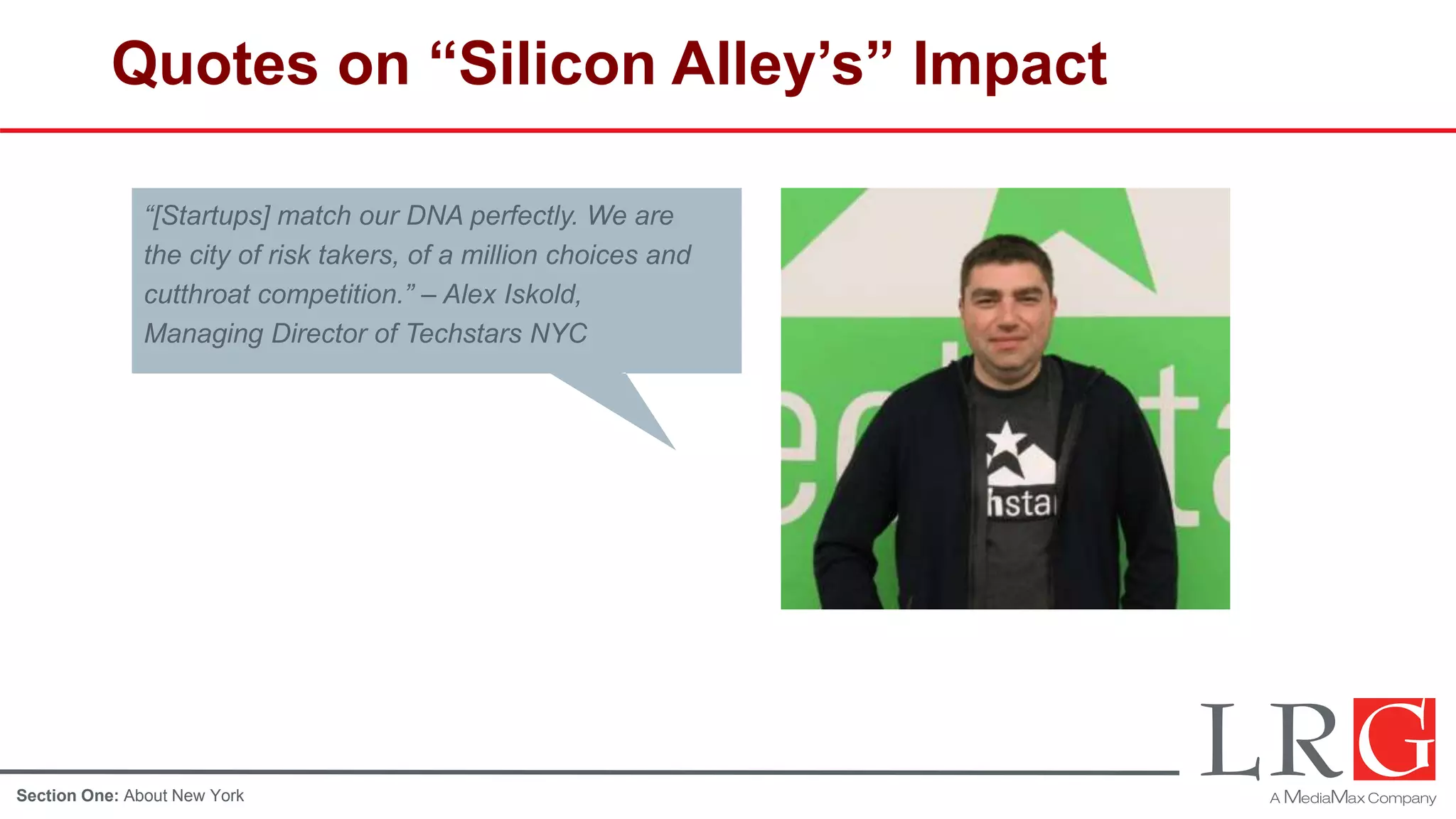 Quotes on “Silicon Alley’s” Impact
“[Startups] match our DNA perfectly. We are
the city of risk takers, of a million choices and
cutthroat competition.” – Alex Iskold,
Managing Director of Techstars NYC
Section One: About New York
 