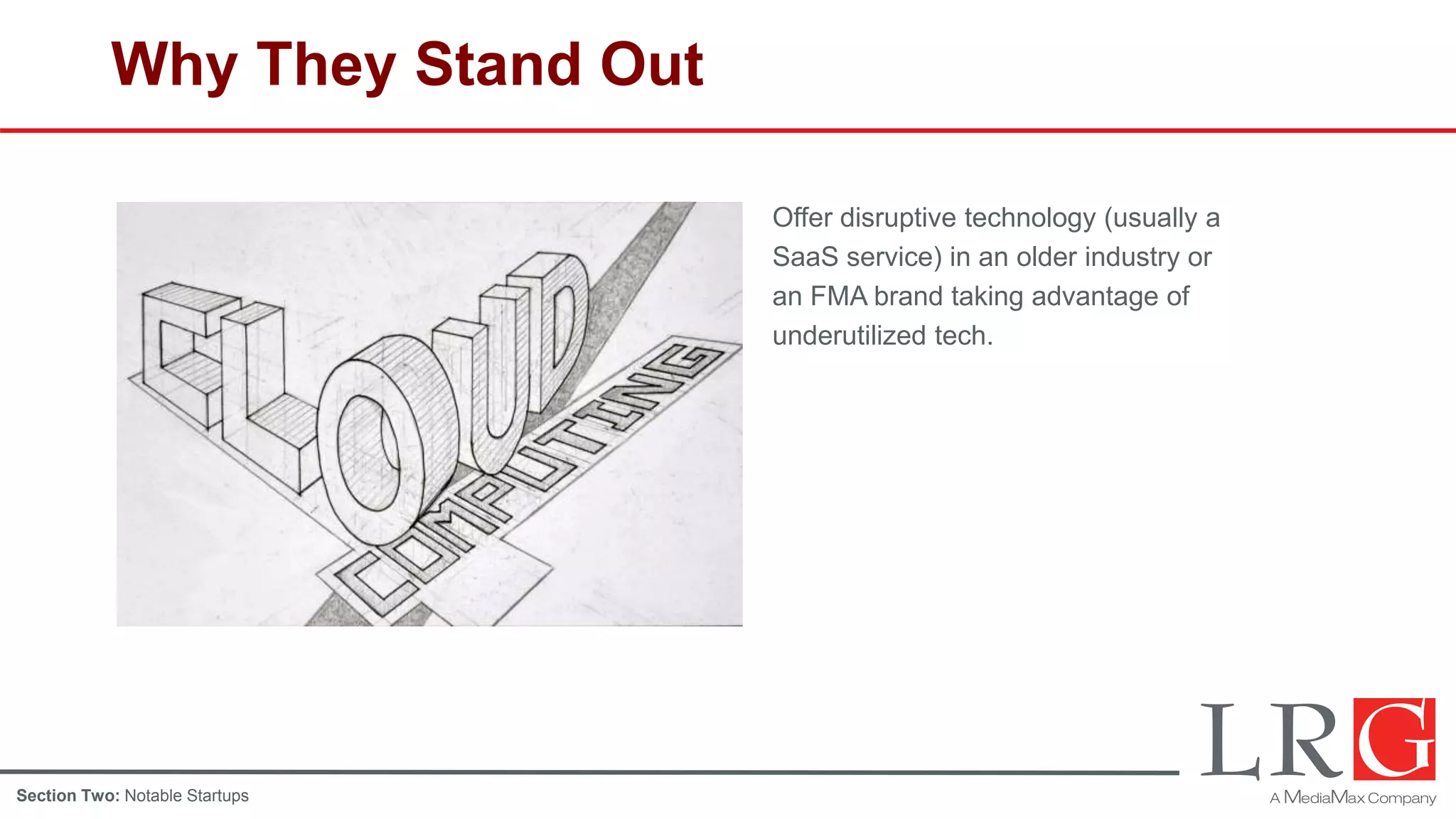 Why They Stand Out
Offer disruptive technology (usually a
SaaS service) in an older industry or
an FMA brand taking advantage of
underutilized tech.
Section Two: Notable Startups
 